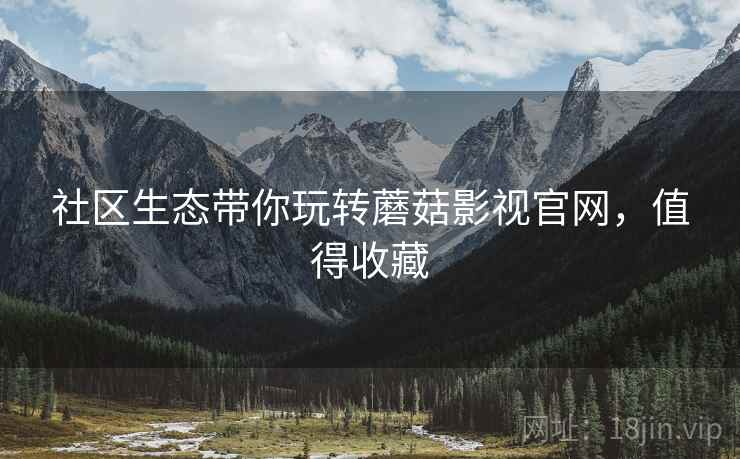 社区生态带你玩转蘑菇影视官网，值得收藏