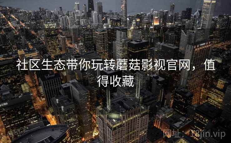 社区生态带你玩转蘑菇影视官网，值得收藏