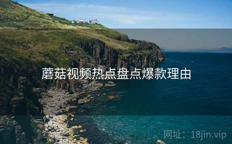 蘑菇视频热点盘点爆款理由
