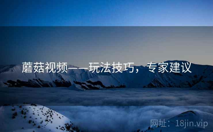 蘑菇视频——玩法技巧，专家建议
