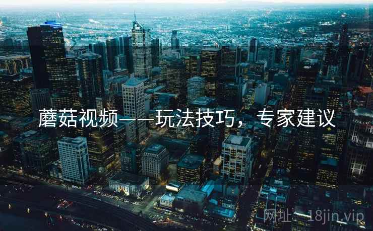 蘑菇视频——玩法技巧，专家建议