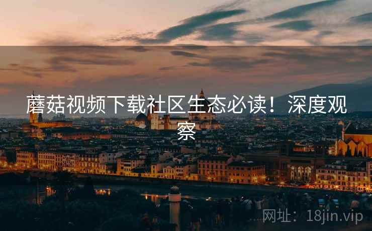 蘑菇视频下载社区生态必读！深度观察