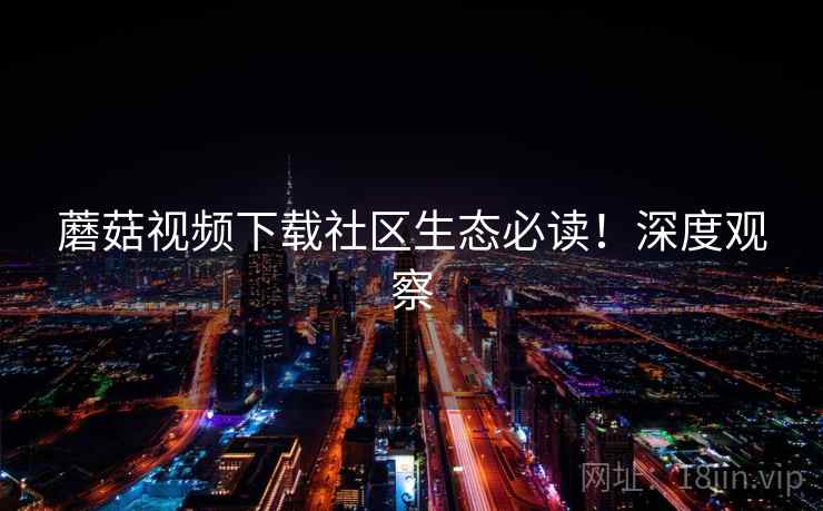 蘑菇视频下载社区生态必读！深度观察