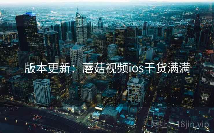 版本更新：蘑菇视频ios干货满满
