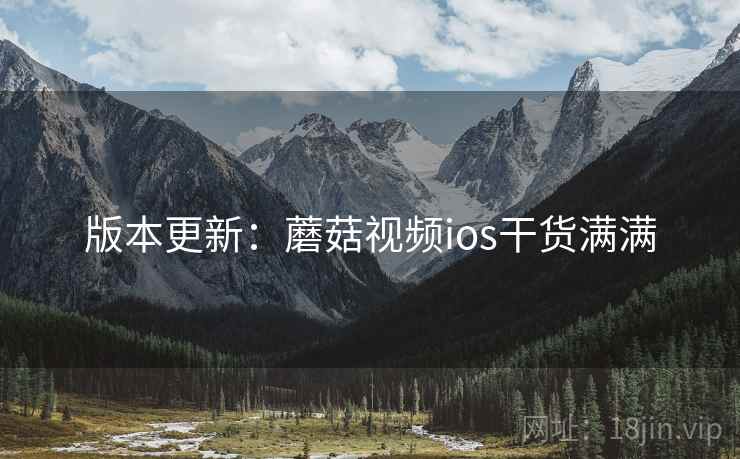版本更新：蘑菇视频ios干货满满