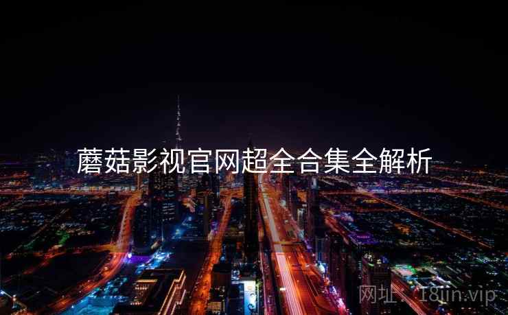 蘑菇影视官网超全合集全解析