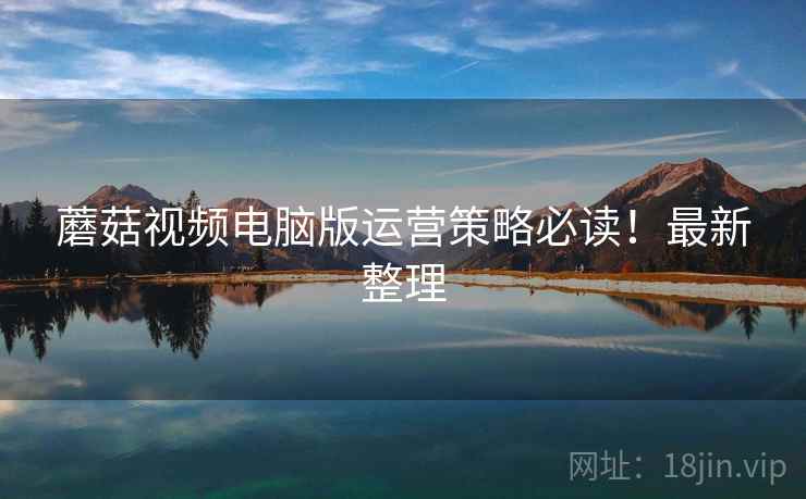 蘑菇视频电脑版运营策略必读！最新整理