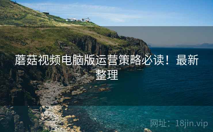 蘑菇视频电脑版运营策略必读！最新整理
