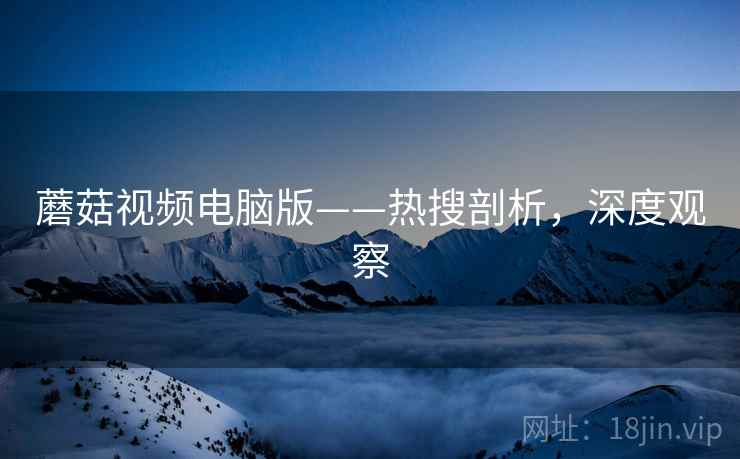 蘑菇视频电脑版——热搜剖析，深度观察