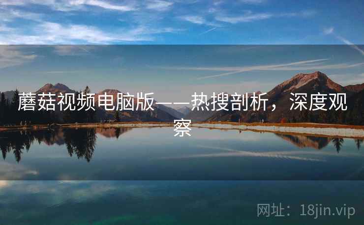 蘑菇视频电脑版——热搜剖析，深度观察
